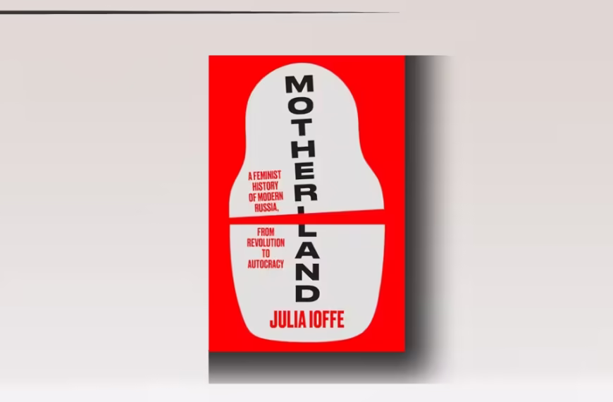 Motherland- A Feminist History of Modern Russia, from Revolution to Autocracy by Julia Ioffe review