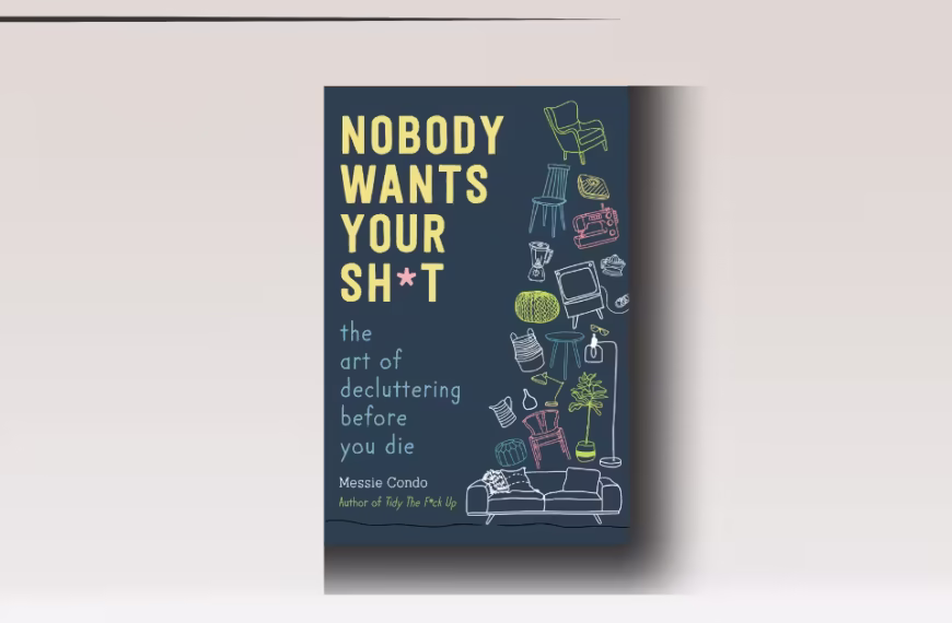 Nobody Wants Your Sh*t: The Art of Decluttering Before You Die