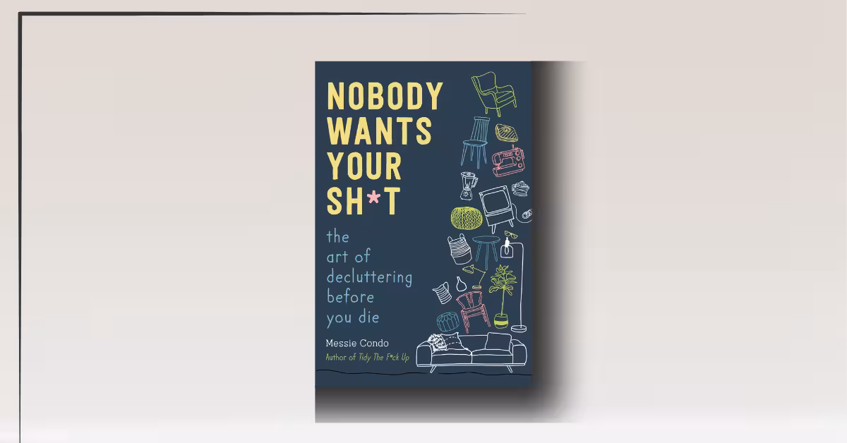 Nobody Wants Your Sh*t: The Art of Decluttering Before You Die