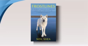 Frostlines: A Journey Through Entangled Lives and Landscapes in a Warming Arctic by Neil Shea